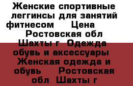 Женские спортивные леггинсы для занятий фитнесом.  › Цена ­ 1 000 - Ростовская обл., Шахты г. Одежда, обувь и аксессуары » Женская одежда и обувь   . Ростовская обл.,Шахты г.